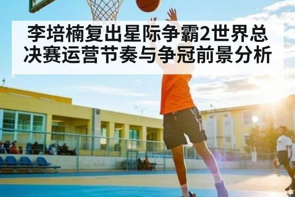 李培楠复出星际争霸2世界总决赛运营节奏与争冠前景分析