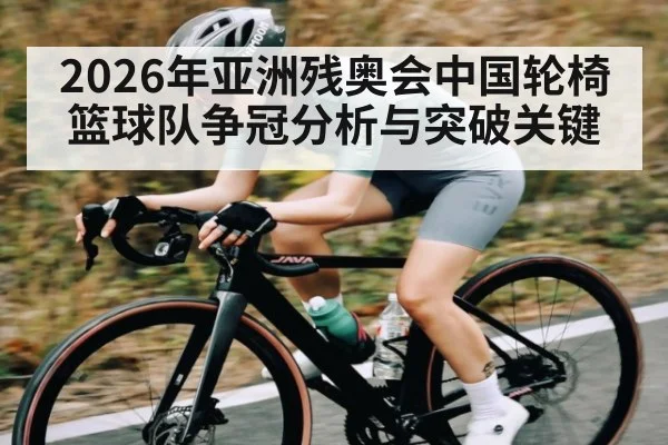 2026年亚洲残奥会中国轮椅篮球队争冠分析与突破关键