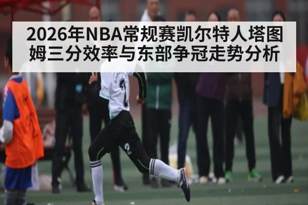 2026年NBA常规赛凯尔特人塔图姆三分效率与东部争冠走势分析