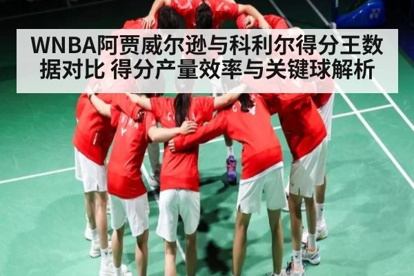 WNBA阿贾威尔逊与科利尔得分王数据对比 得分产量效率与关键球解析